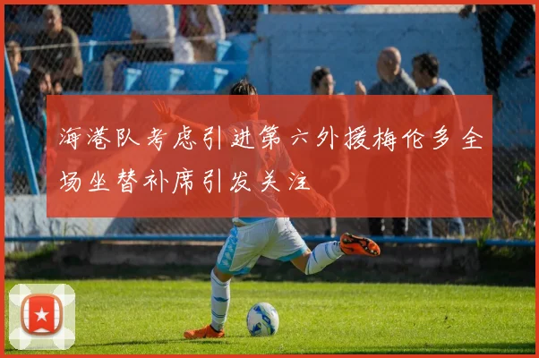 海港队考虑引进第六外援梅伦多全场坐替补席引发关注