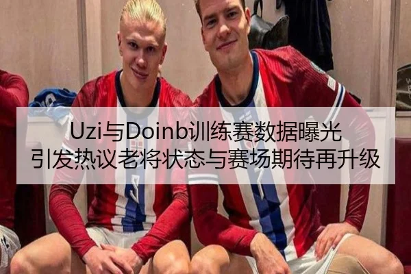 Uzi与Doinb训练赛数据曝光引发热议老将状态与赛场期待再升级