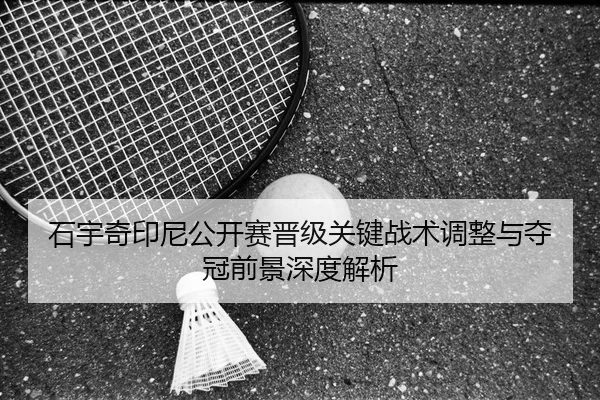 石宇奇印尼公开赛晋级关键战术调整与夺冠前景深度解析