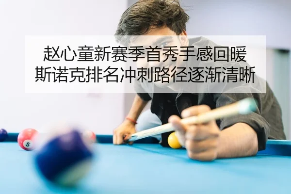 赵心童新赛季首秀手感回暖 斯诺克排名冲刺路径逐渐清晰
