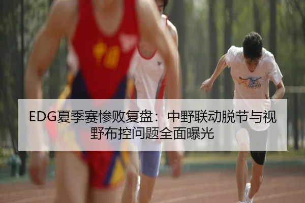 EDG夏季赛惨败复盘：中野联动脱节与视野布控问题全面曝光