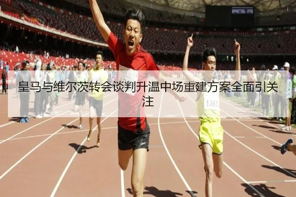 皇马与维尔茨转会谈判升温中场重建方案全面引关注