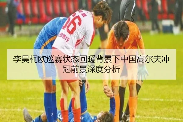李昊桐欧巡赛状态回暖背景下中国高尔夫冲冠前景深度分析