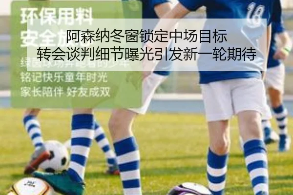 阿森纳冬窗锁定中场目标 转会谈判细节曝光引发新一轮期待
